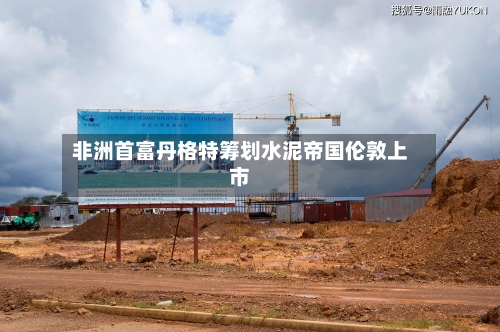 非洲首富丹格特筹划水泥帝国伦敦上市