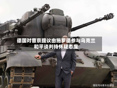 德国对普京提议由施罗德参与乌克兰和平谈判持怀疑态度