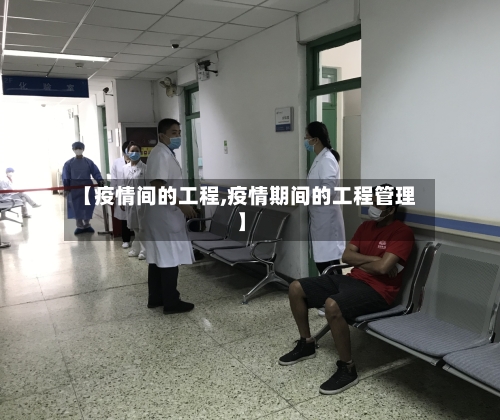 【疫情间的工程,疫情期间的工程管理】