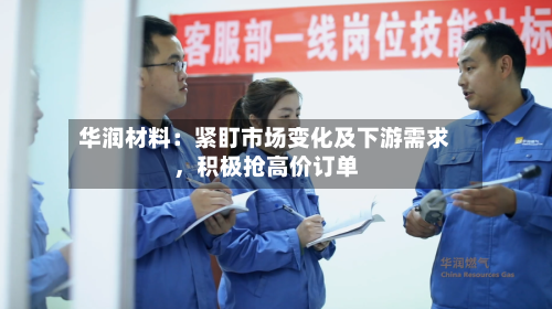 华润材料：紧盯市场变化及下游需求，积极抢高价订单