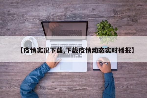 【疫情实况下载,下载疫情动态实时播报】